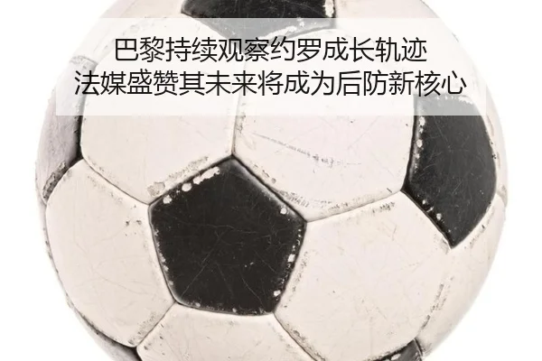 巴黎持续观察约罗成长轨迹 法媒盛赞其未来将成为后防新核心